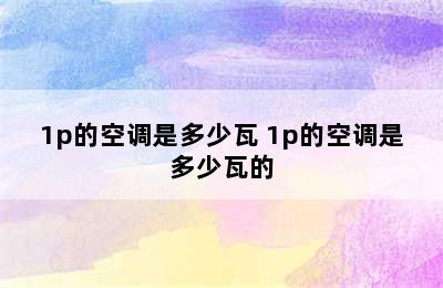 1p的空调是多少瓦 1p的空调是多少瓦的